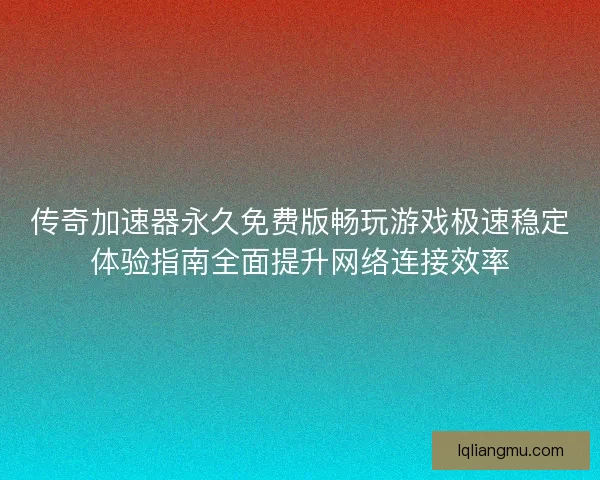 传奇加速器永久免费版畅玩游戏极速稳定体验指南全面提升网络连接效率