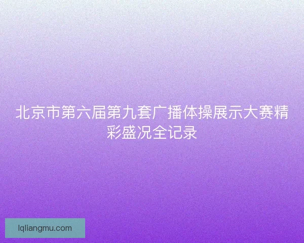 北京市第六届第九套广播体操展示大赛精彩盛况全记录