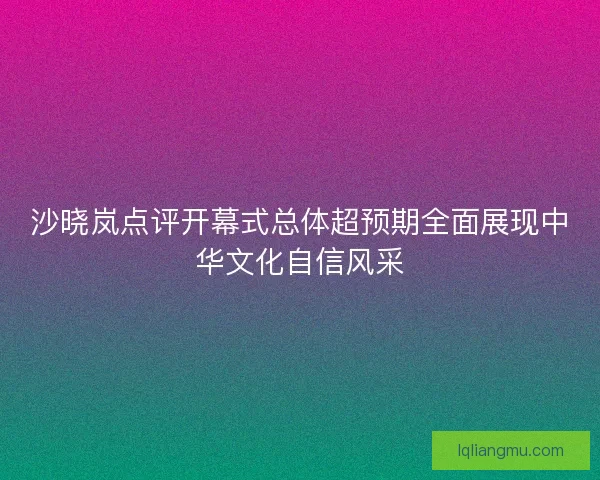沙晓岚点评开幕式总体超预期全面展现中华文化自信风采