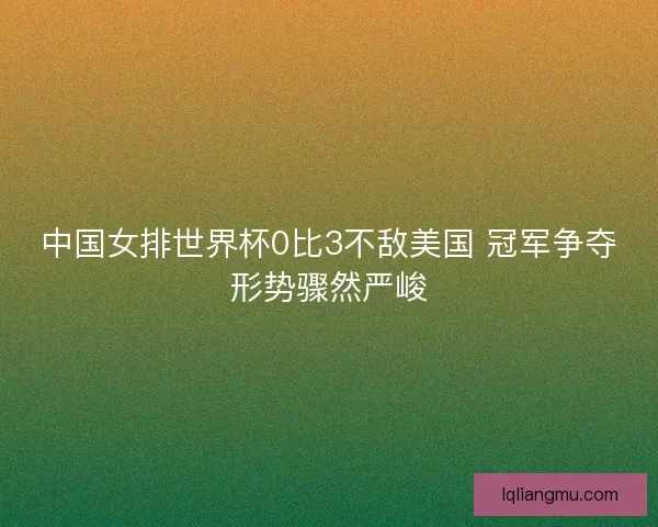 中国女排世界杯0比3不敌美国 冠军争夺形势骤然严峻
