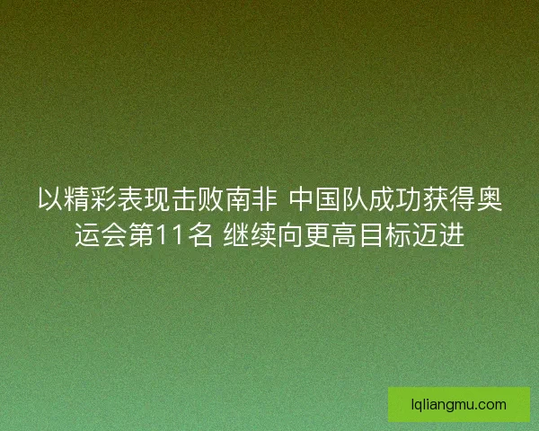 以精彩表现击败南非 中国队成功获得奥运会第11名 继续向更高目标迈进