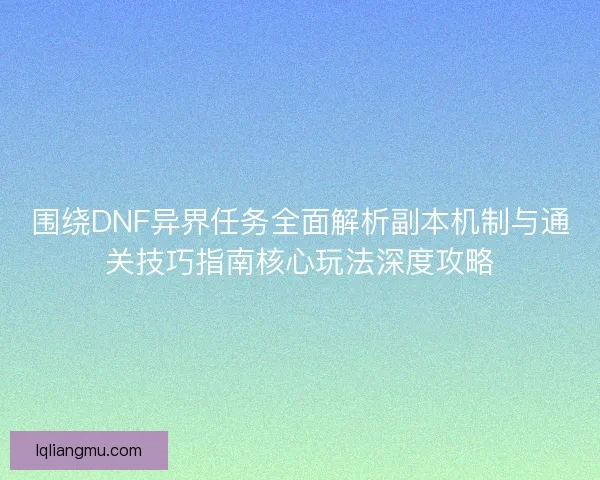 围绕DNF异界任务全面解析副本机制与通关技巧指南核心玩法深度攻略