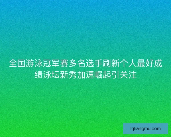 全国游泳冠军赛多名选手刷新个人最好成绩泳坛新秀加速崛起引关注