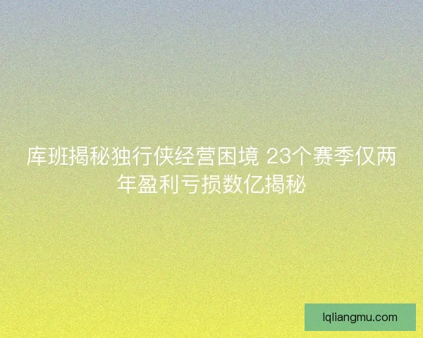 库班揭秘独行侠经营困境 23个赛季仅两年盈利亏损数亿揭秘