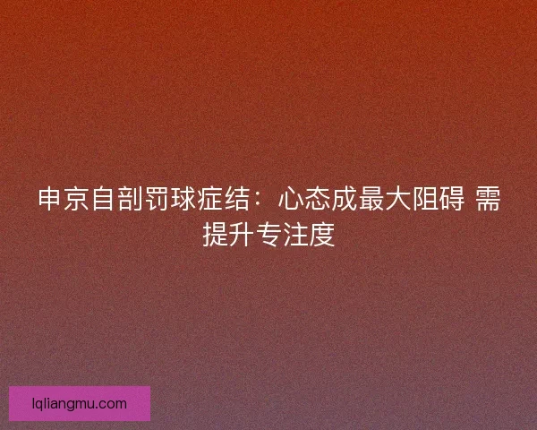 申京自剖罚球症结：心态成最大阻碍 需提升专注度