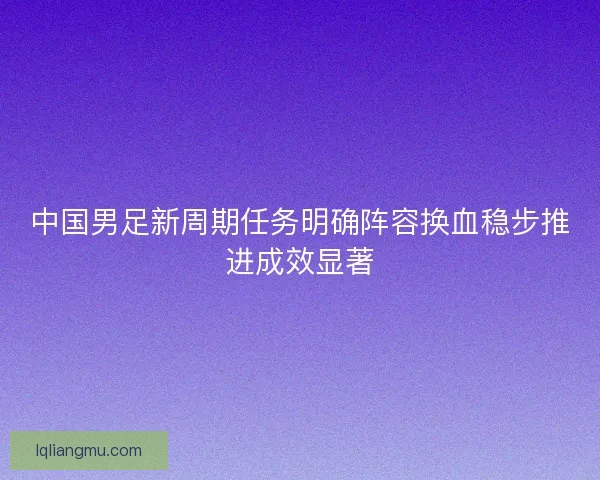 中国男足新周期任务明确阵容换血稳步推进成效显著