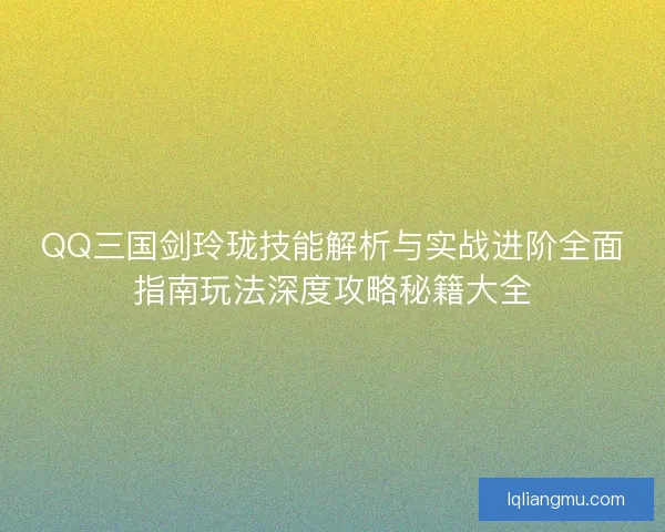 QQ三国剑玲珑技能解析与实战进阶全面指南玩法深度攻略秘籍大全